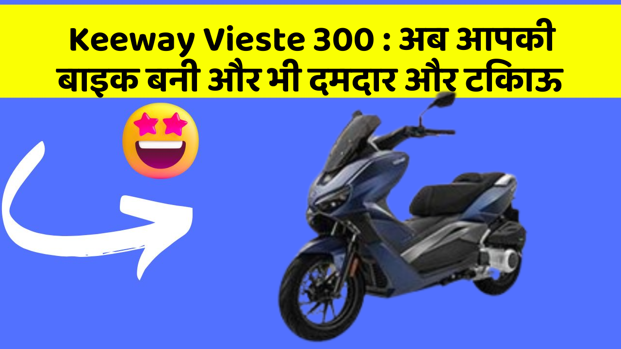 Keeway Vieste 300 : अब आपकी बाइक बनी और भी दमदार और टिकाऊ