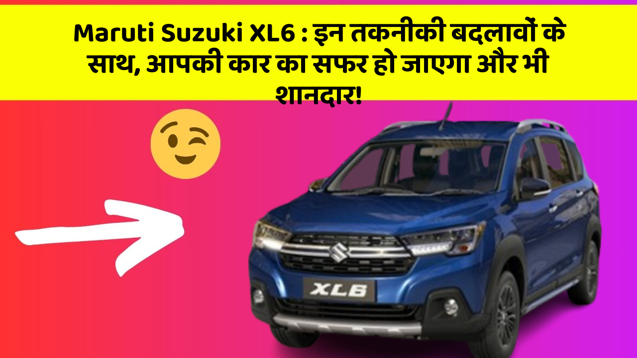 Maruti Suzuki XL6: इन तकनीकी बदलावों के साथ, आपकी कार का सफर हो जाएगा और भी शानदार!