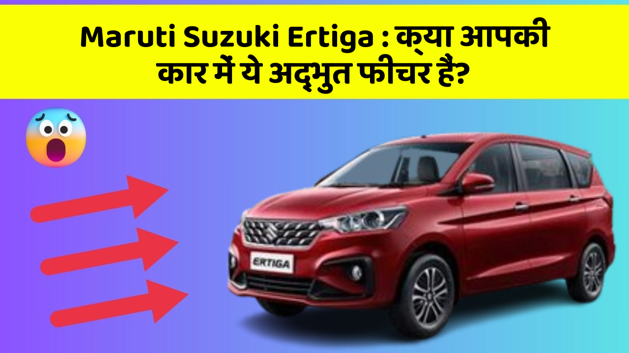 Maruti Suzuki Ertiga : क्या आपकी कार में ये अद्भुत फीचर हैं?
