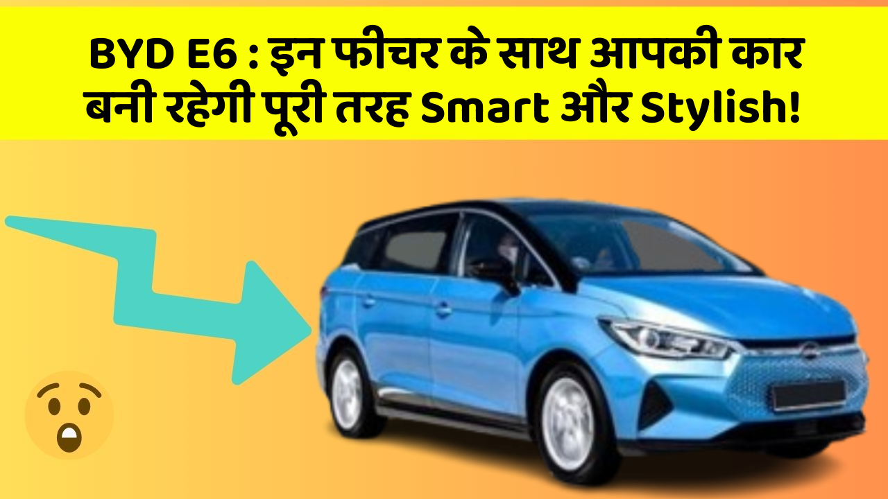 BYD E6: इन फीचर के साथ आपकी कार बनी रहेगी पूरी तरह Smart और Stylish!