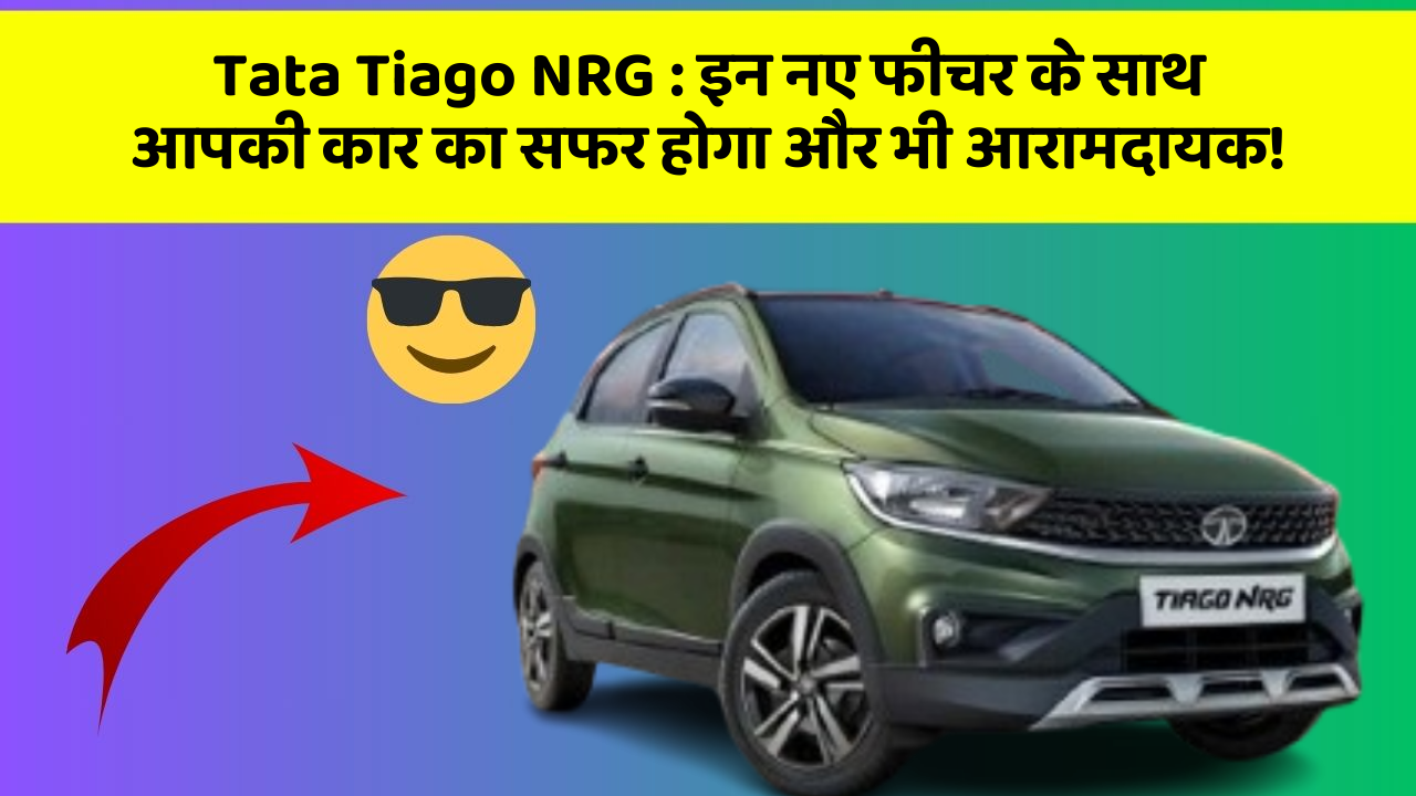 Tata Tiago NRG: इन नए फीचर के साथ आपकी कार का सफर होगा और भी आरामदायक!