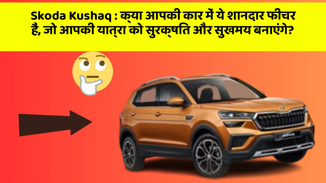 Skoda Kushaq: क्या आपकी कार में ये शानदार फीचर हैं, जो आपकी यात्रा को सुरक्षित और सुखमय बनाएंगे?