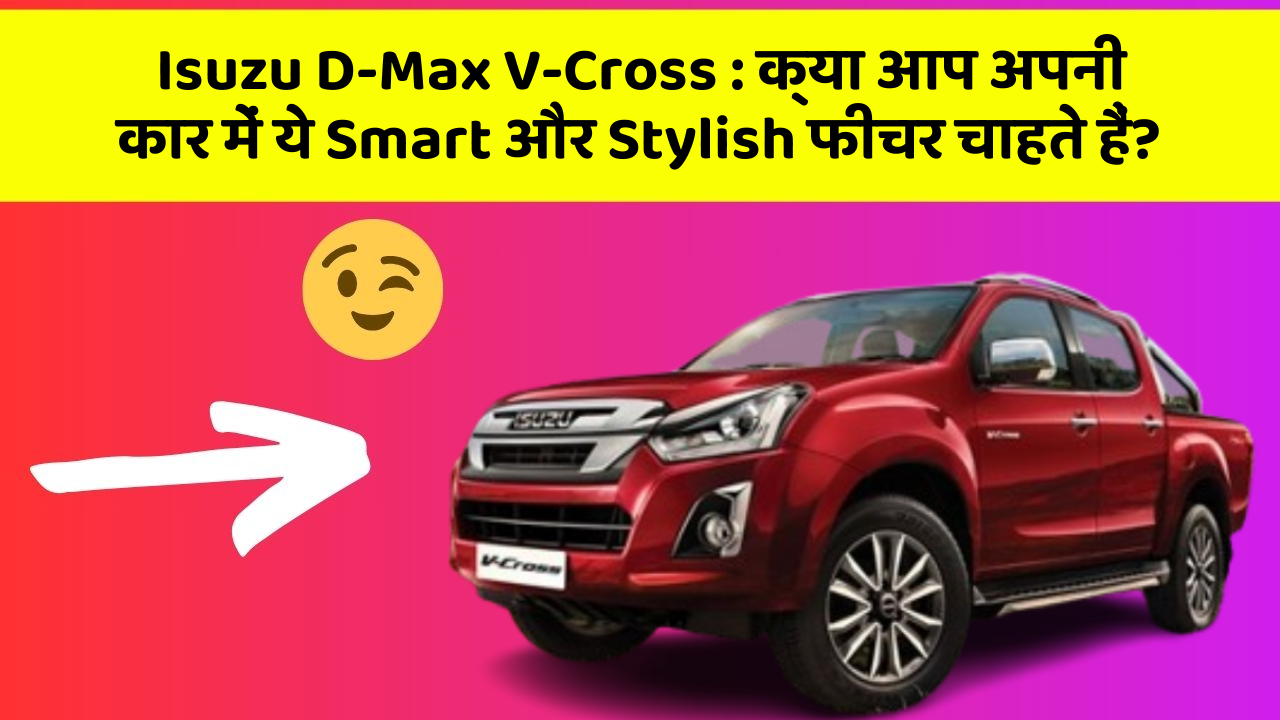 Isuzu D-Max V-Cross: क्या आप अपनी कार में ये Smart और Stylish फीचर चाहते हैं?