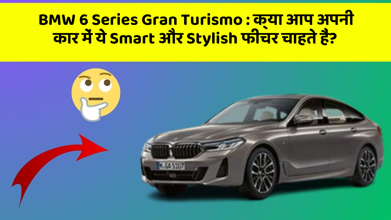 BMW 6 Series Gran Turismo: क्या आप अपनी कार में ये Smart और Stylish फीचर चाहते हैं?