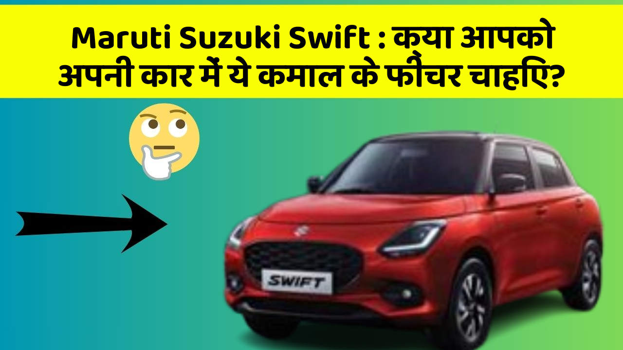 Maruti Suzuki Swift: क्या आपको अपनी कार में ये कमाल के फीचर चाहिए?