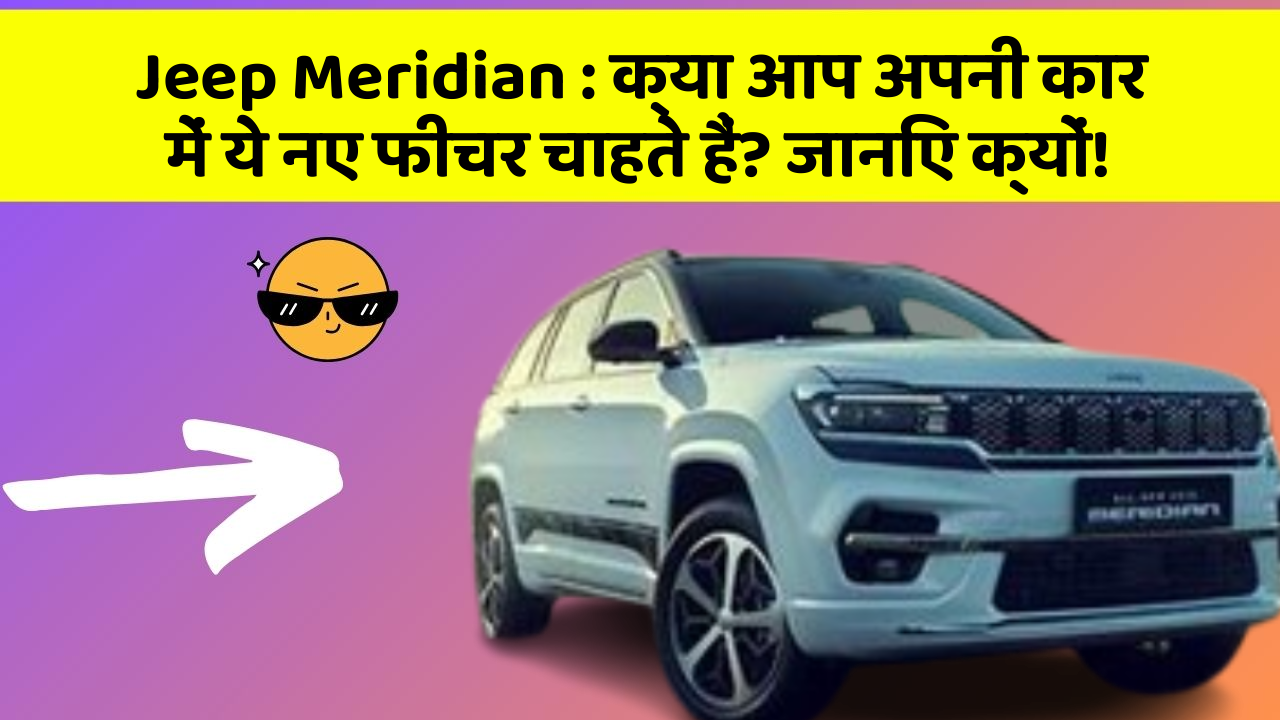 Jeep Meridian : क्या आप अपनी कार में ये नए फीचर चाहते हैं? जानिए क्यों!