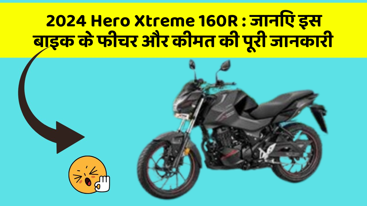 2024 Hero Xtreme 160R: जानिए इस बाइक के फीचर और कीमत की पूरी जानकारी