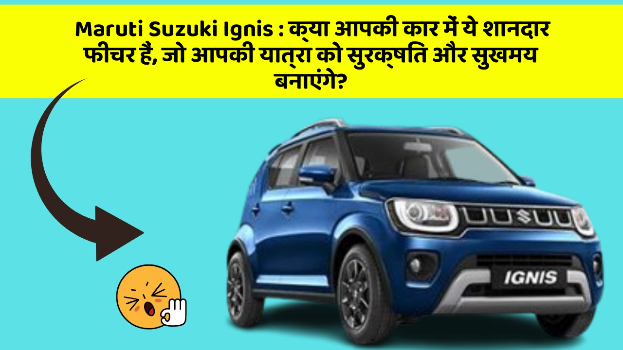 Maruti Suzuki Ignis: क्या आपकी कार में ये शानदार फीचर हैं, जो आपकी यात्रा को सुरक्षित और सुखमय बनाएंगे?