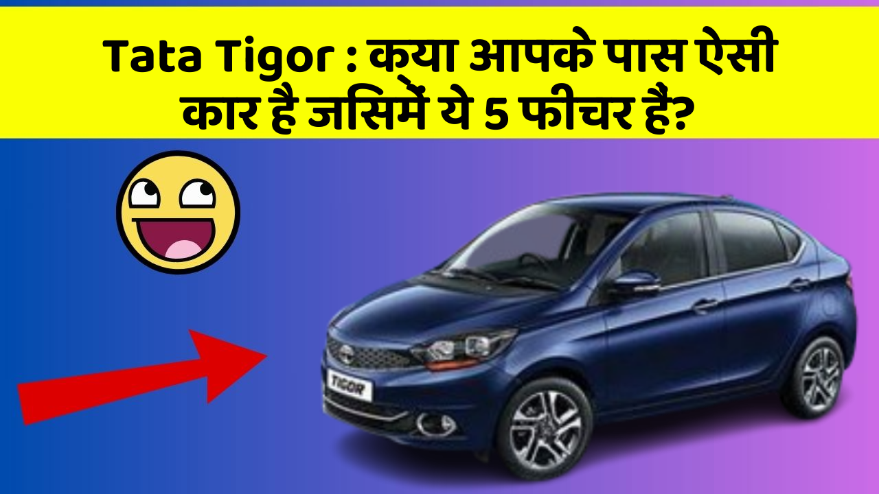 Tata Tigor: क्या आपके पास ऐसी कार है जिसमें ये 5 फीचर हैं?