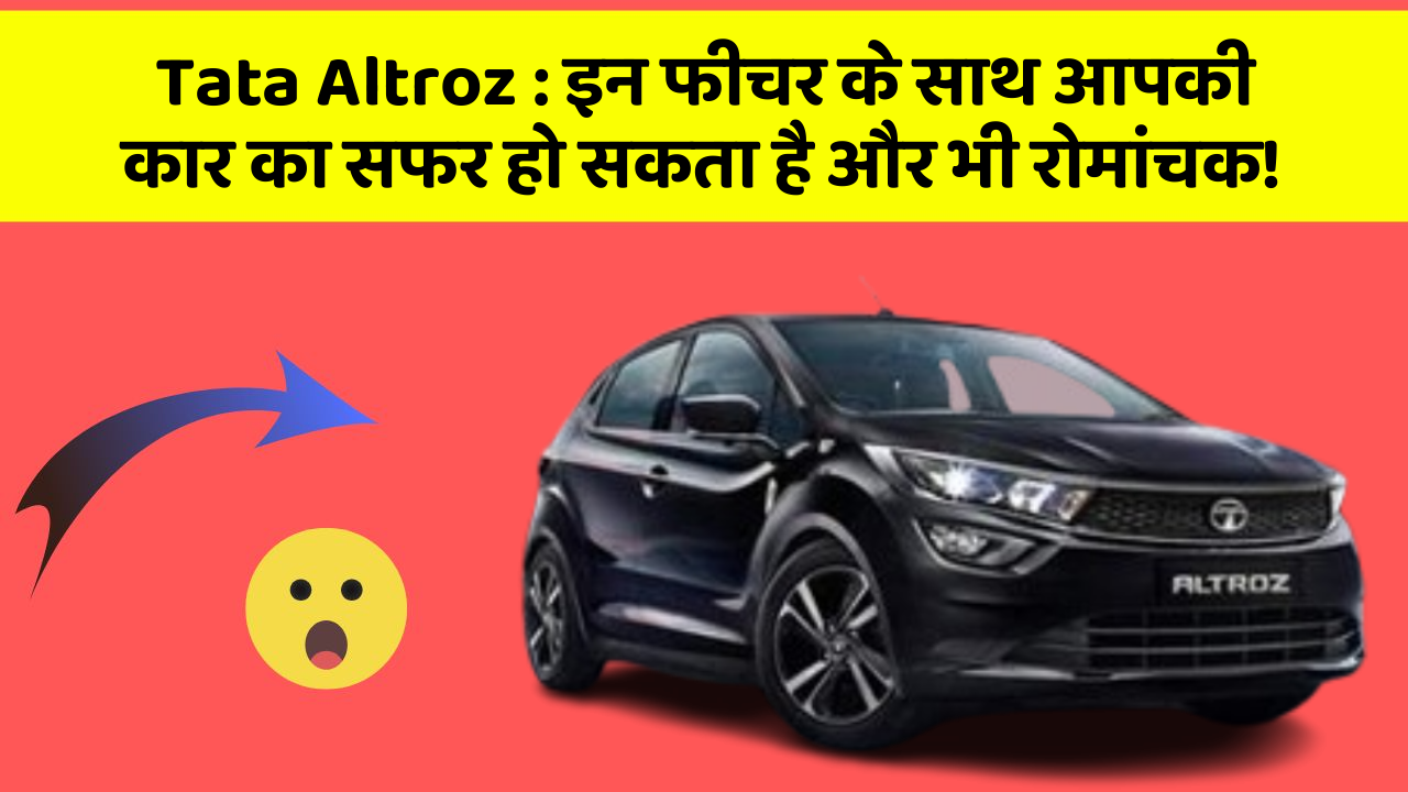 Tata Altroz:इन फीचर के साथ आपकी कार का सफर हो सकता है और भी रोमांचक!