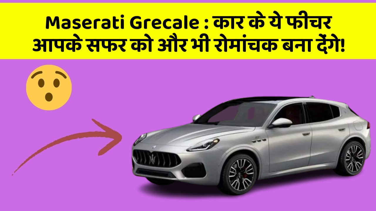 Maserati Grecale: कार के ये फीचर आपके सफर को और भी रोमांचक बना देंगे!