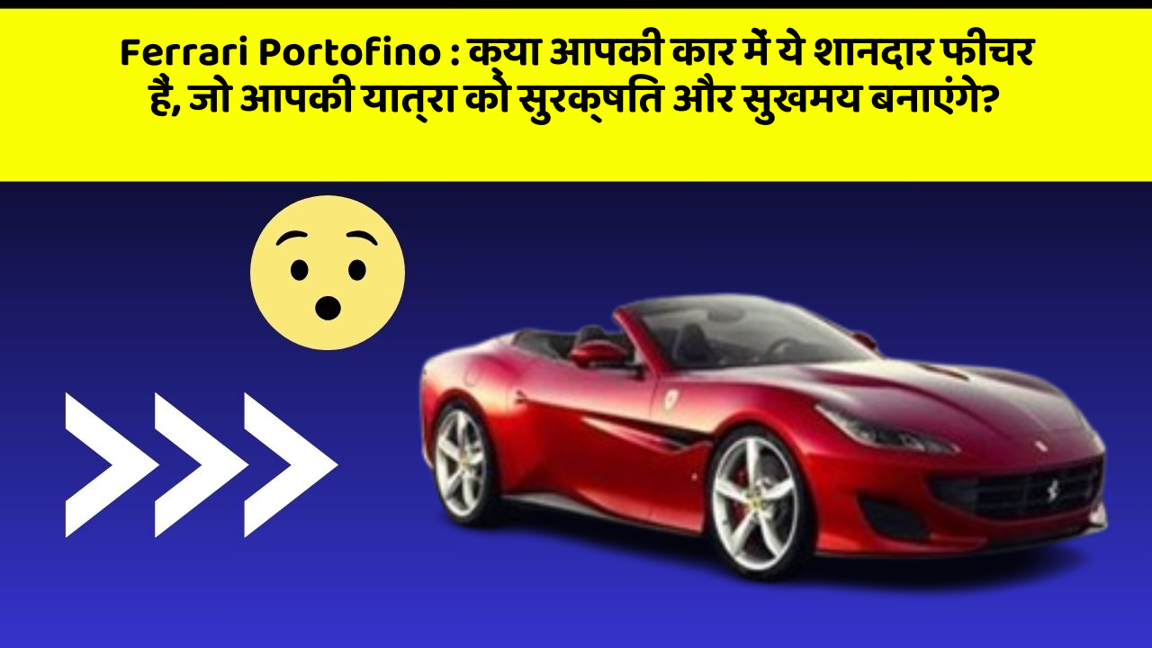 Ferrari Portofino : क्या आपकी कार में ये शानदार फीचर हैं, जो आपकी यात्रा को सुरक्षित और सुखमय बनाएंगे?
