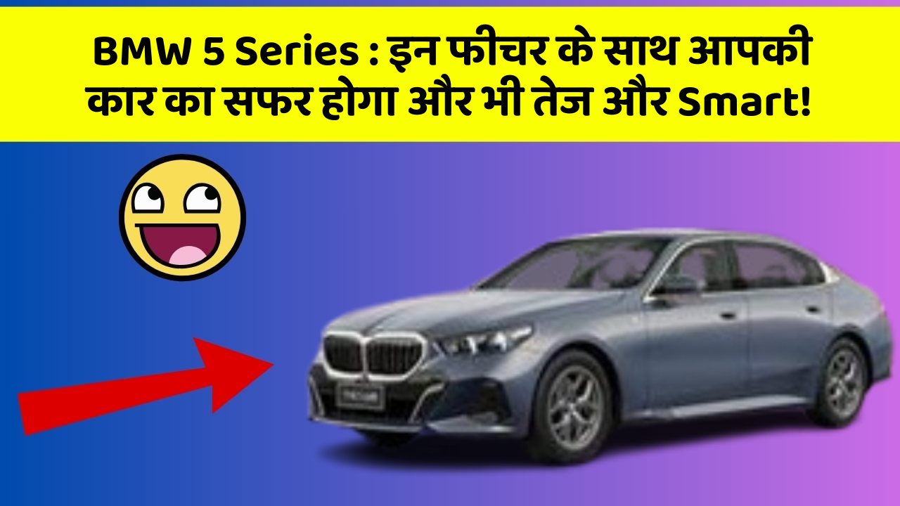 BMW 5 Series: इन फीचर के साथ आपकी कार का सफर होगा और भी तेज और Smart!