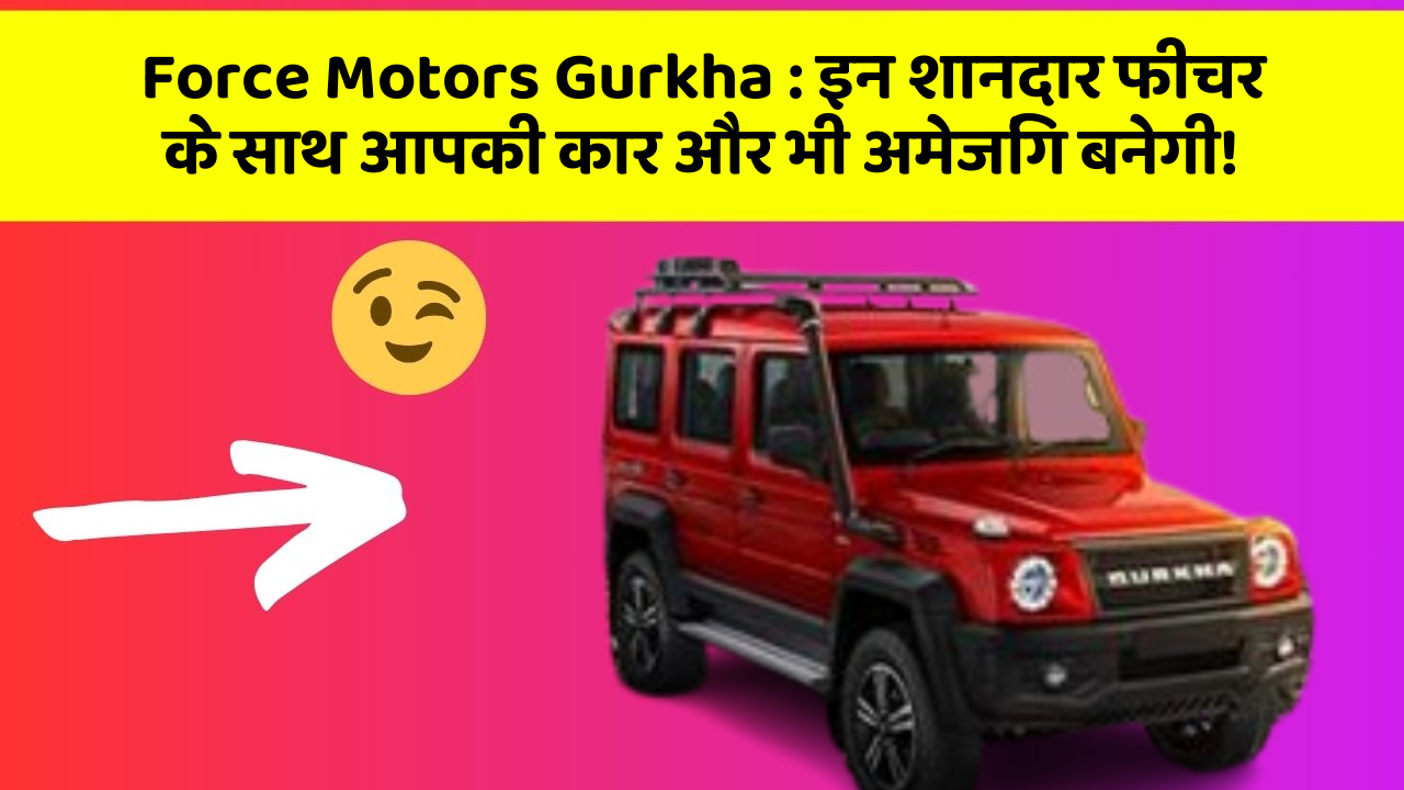 Force Motors Gurkha: इन शानदार फीचर के साथ आपकी कार और भी अमेजिंग बनेगी!