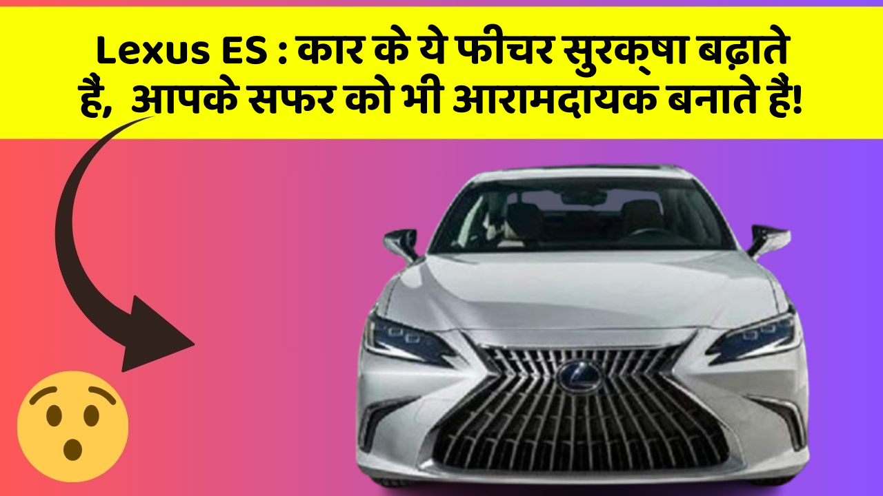 Lexus ES: कार के ये फीचर सुरक्षा बढ़ाते हैं,  आपके सफर को भी आरामदायक बनाते हैं!