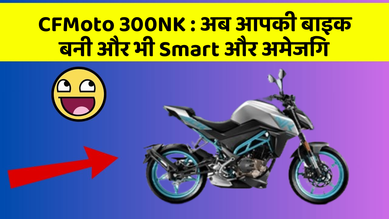 CFMoto 300NK: अब आपकी बाइक बनी और भी Smart और अमेजिंग