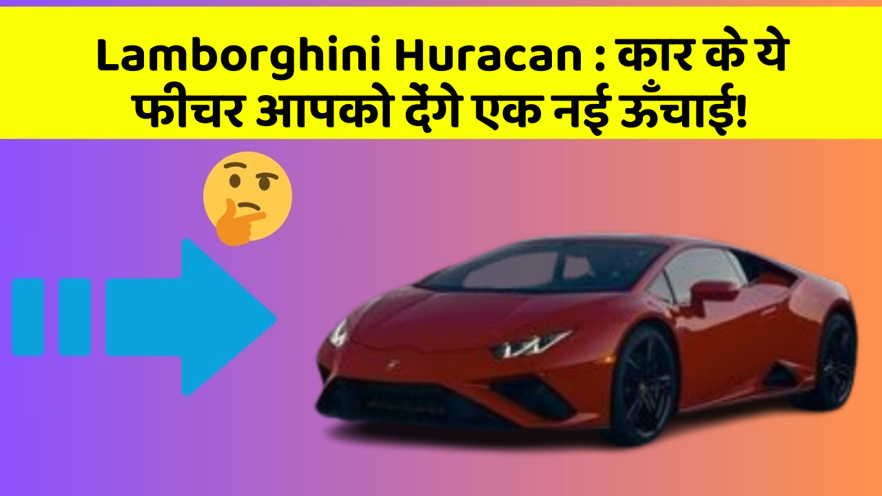 Lamborghini Huracan: कार के ये फीचर आपको देंगे एक नई ऊँचाई!