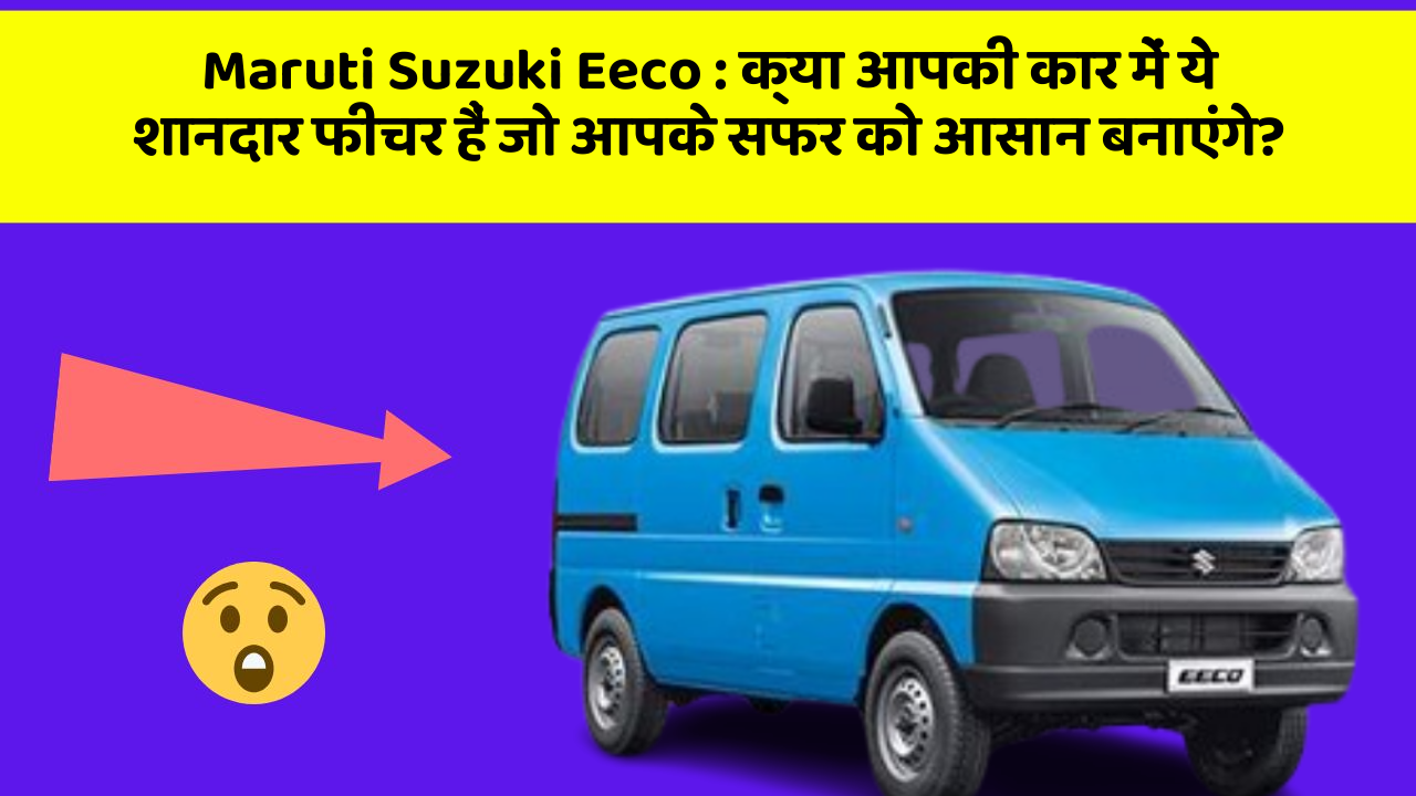 Maruti Suzuki Eeco: क्या आपकी कार में ये शानदार फीचर हैं जो आपके सफर को आसान बनाएंगे?