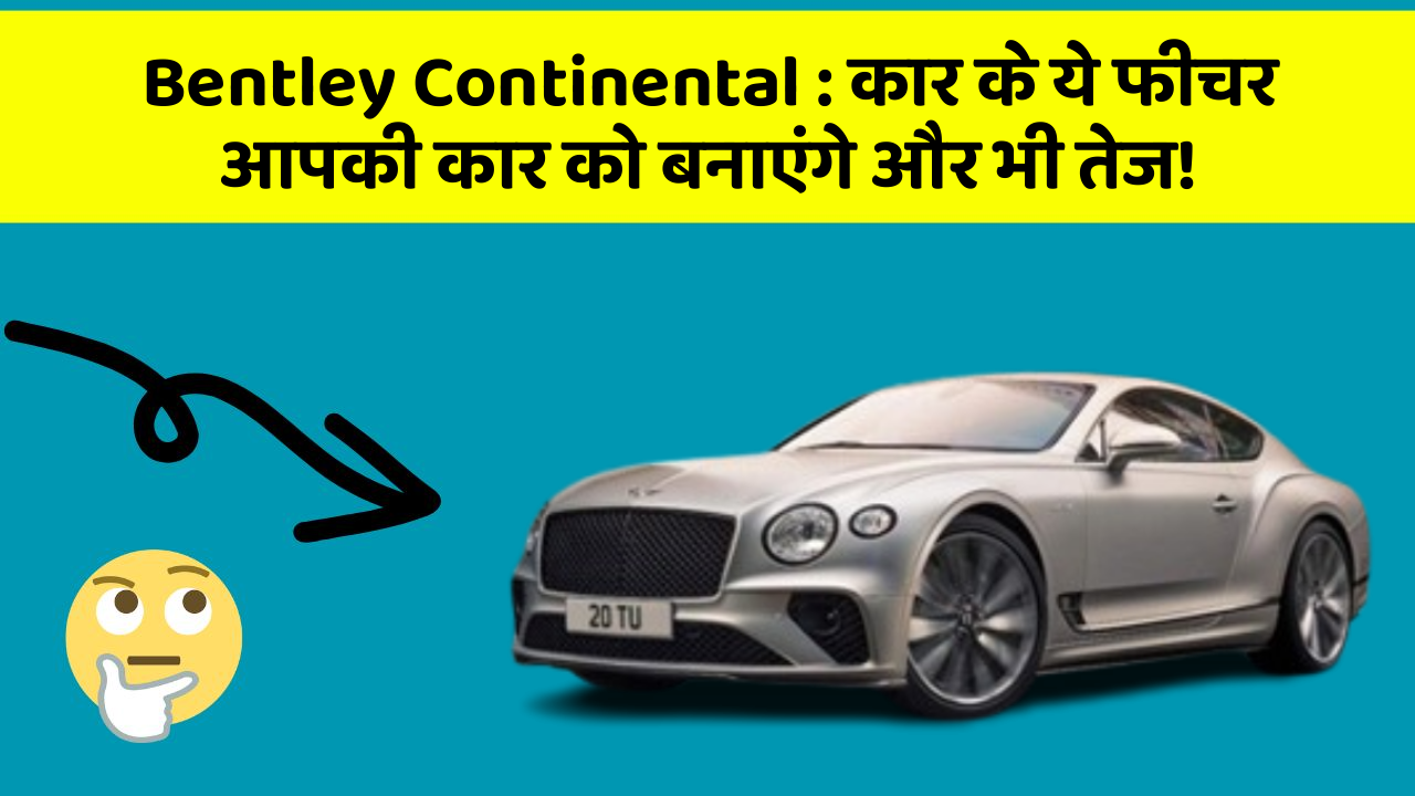 Bentley Continental: कार के ये फीचर आपकी कार को बनाएंगे और भी तेज!