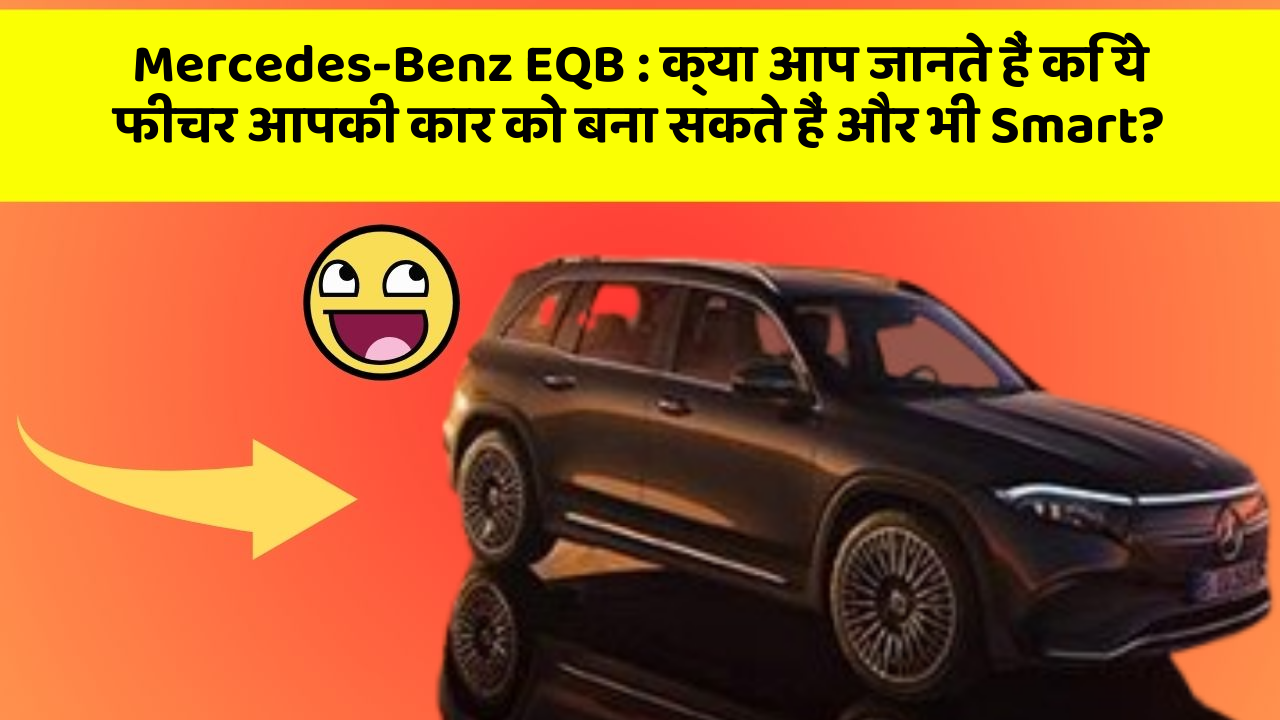 Mercedes-Benz EQB : क्या आप जानते हैं कि ये फीचर आपकी कार को बना सकते हैं और भी Smart?