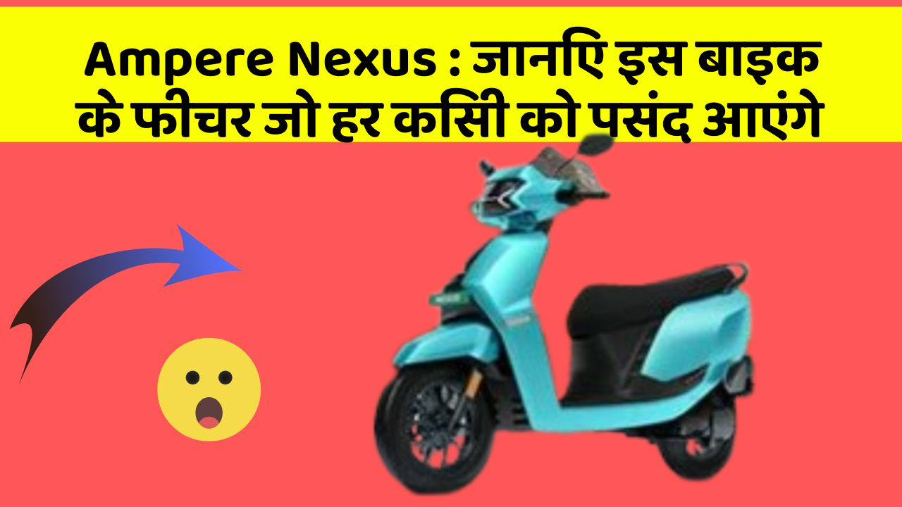 Ampere Nexus : जानिए इस बाइक के फीचर जो हर किसी को पसंद आएंगे