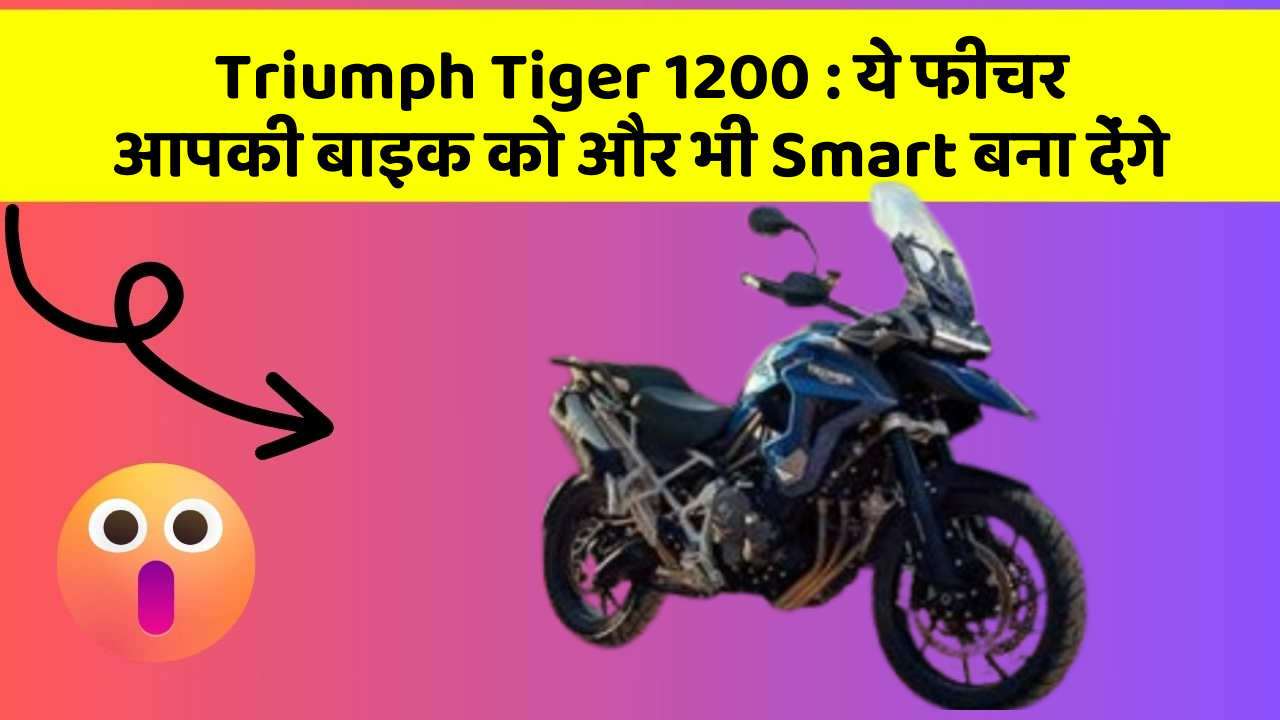 Triumph Tiger 1200: ये फीचर आपकी बाइक को और भी Smart बना देंगे