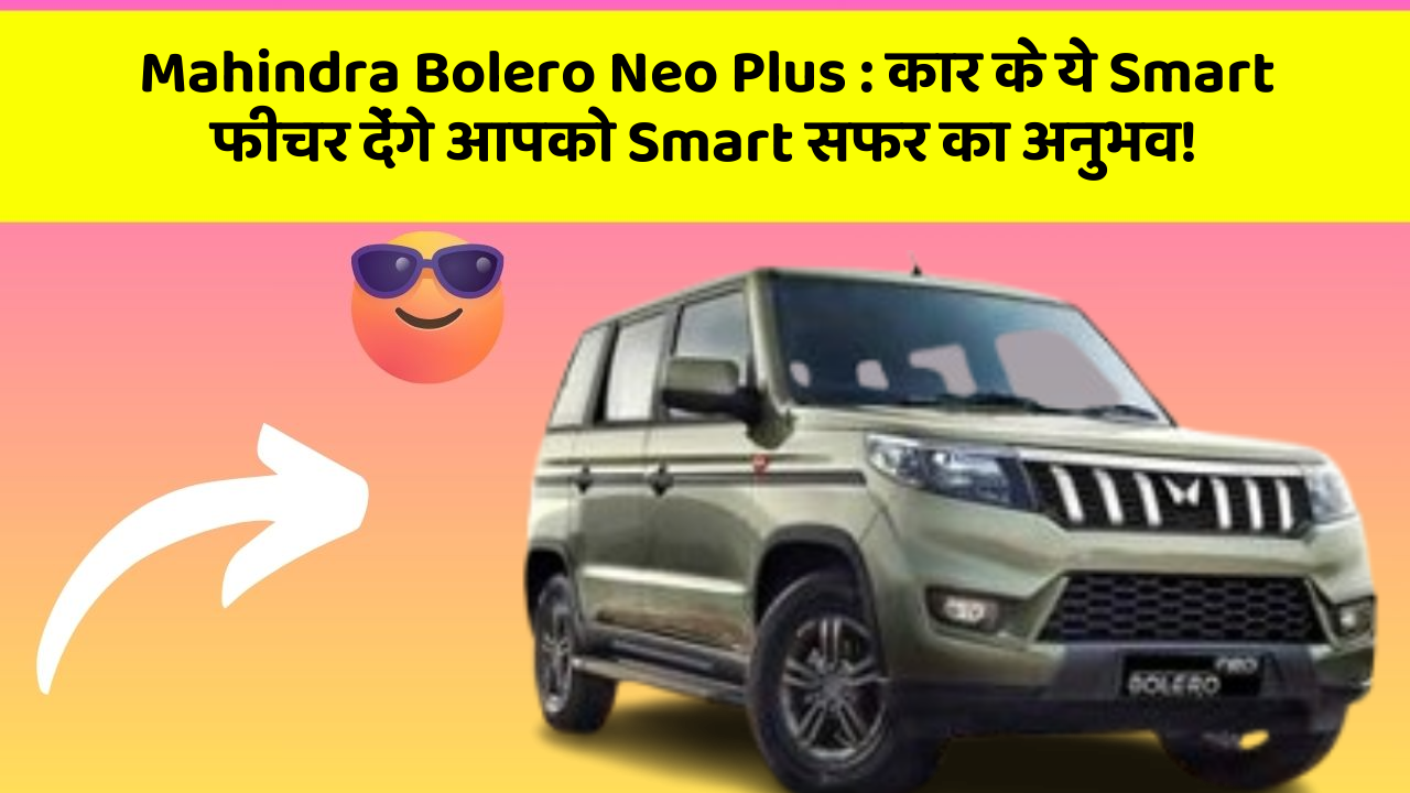 Mahindra Bolero Neo Plus : कार के ये Smart फीचर देंगे आपको Smart सफर का अनुभव!