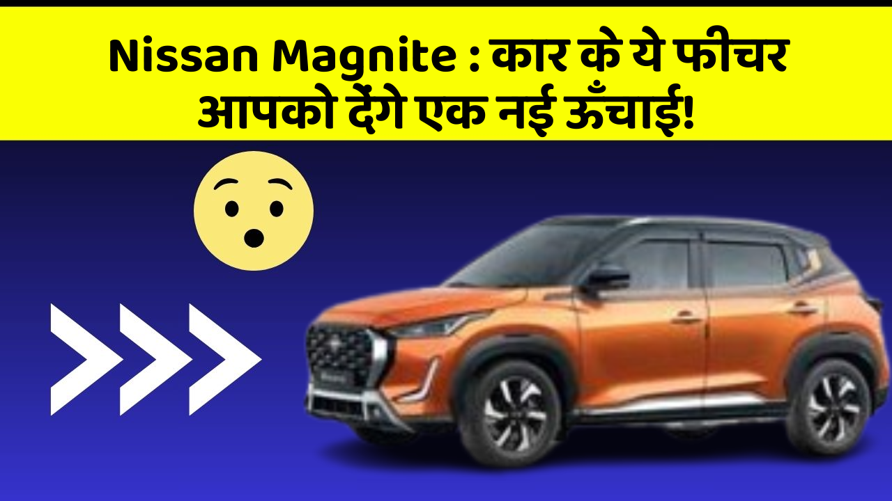 Nissan Magnite: कार के ये फीचर आपको देंगे एक नई ऊँचाई!