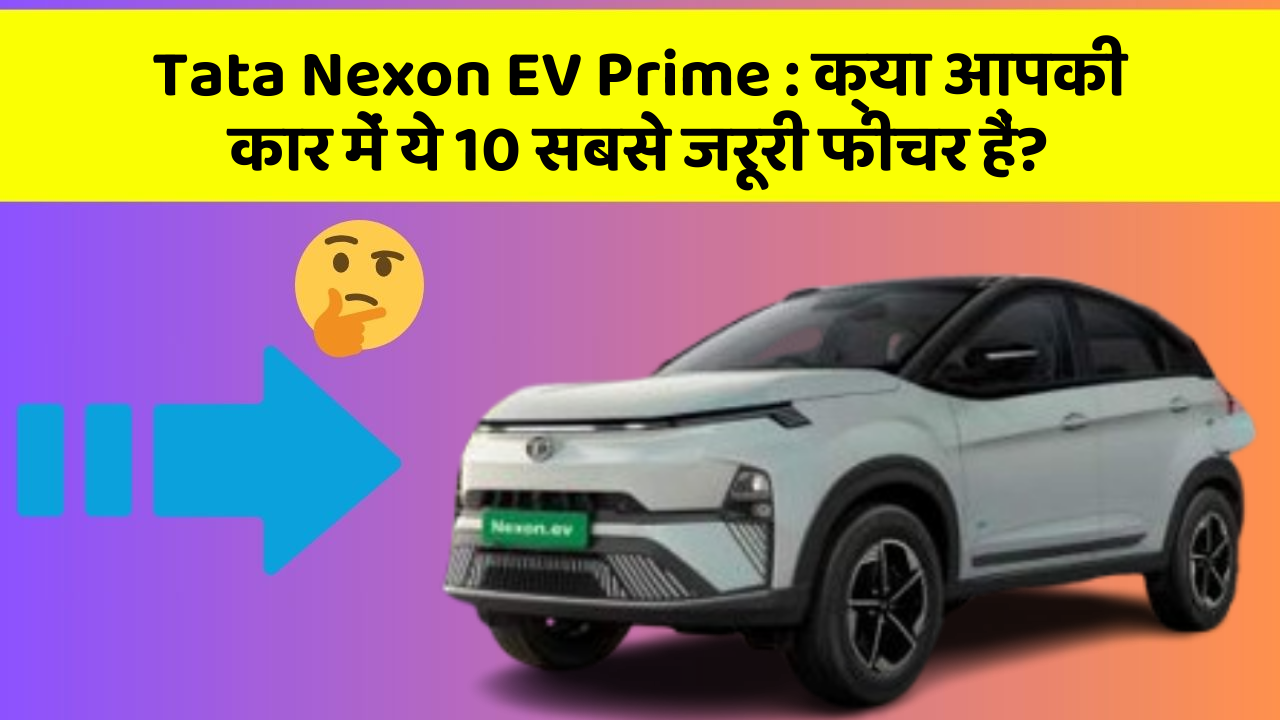 Tata Nexon EV Prime : क्या आपकी कार में ये 10 सबसे जरूरी फीचर हैं?