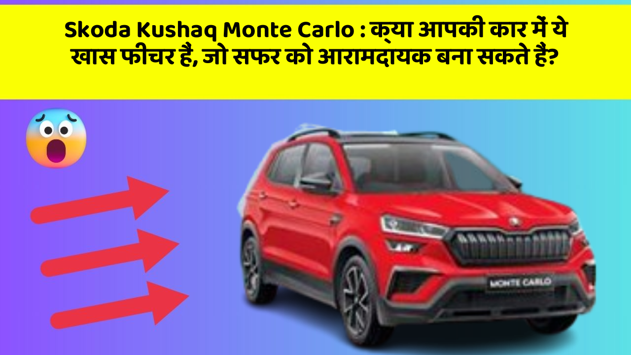 Skoda Kushaq Monte Carlo:क्या आपकी कार में ये खास फीचर हैं, जो सफर को आरामदायक बना सकते हैं?