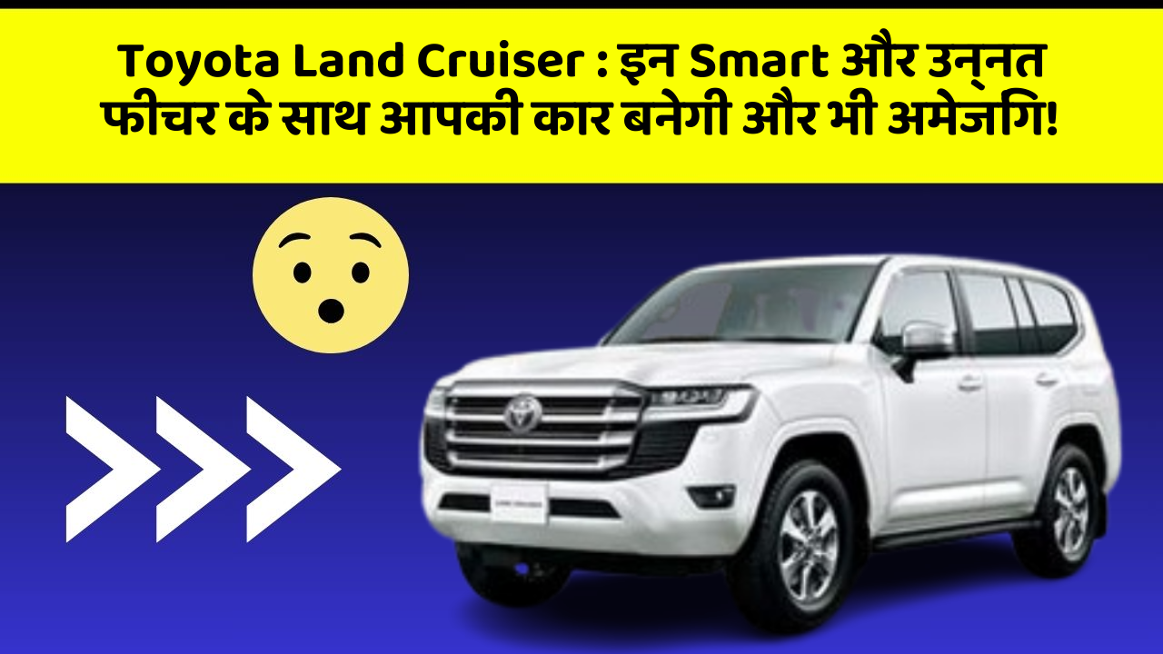 Toyota Land Cruiser: इन Smart और उन्नत फीचर के साथ आपकी कार बनेगी और भी अमेजिंग!